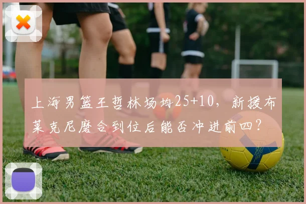上海男篮王哲林场均25+10，新援布莱克尼磨合到位后能否冲进前四？