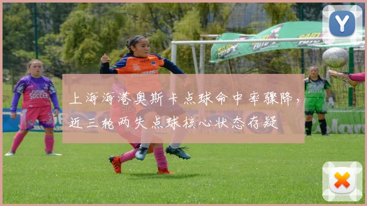 上海海港奥斯卡点球命中率骤降，近三轮两失点球核心状态存疑