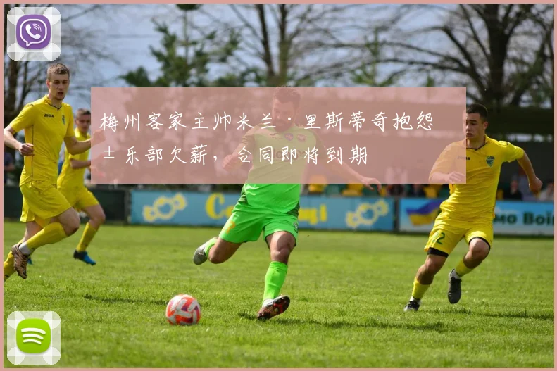 梅州客家主帅米兰·里斯蒂奇抱怨俱乐部欠薪，合同即将到期