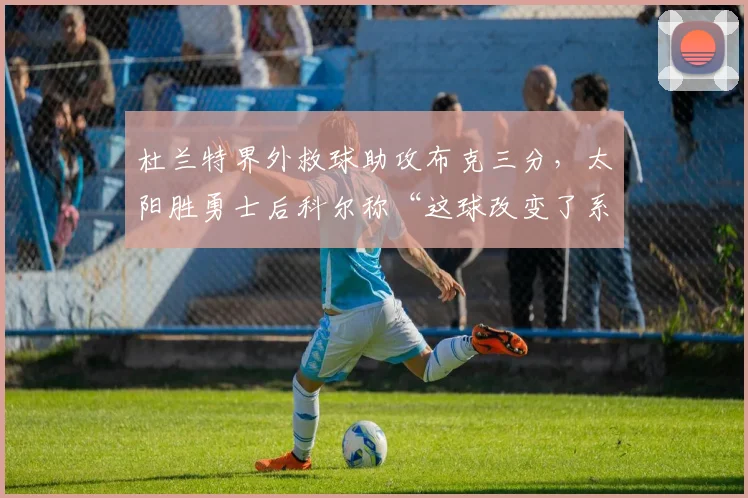 杜兰特界外救球助攻布克三分，太阳胜勇士后科尔称“这球改变了系列赛”