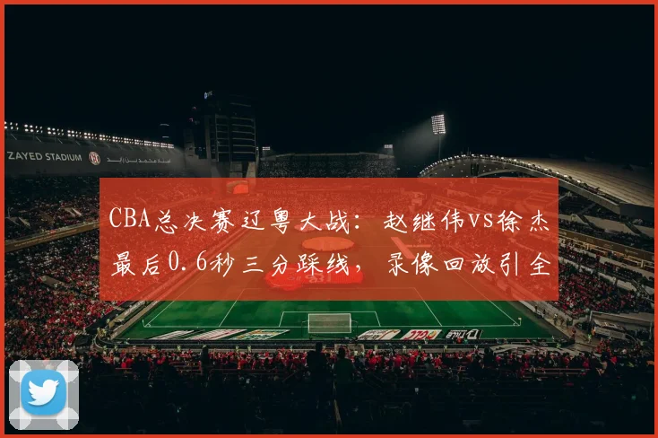 CBA总决赛辽粤大战：赵继伟vs徐杰最后0.6秒三分踩线，录像回放引全网热议