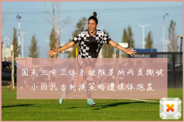 国米三中卫体系被维罗纳两度撕破，小因扎吉轮换策略遭媒体炮轰