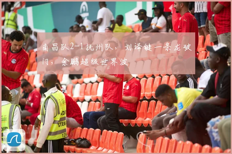 南昌队2-1抚州队，刘译键一条龙破门，余鹏超级世界波