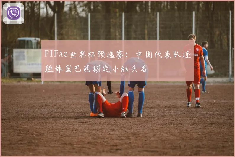 FIFAe世界杯预选赛：中国代表队连胜韩国巴西锁定小组头名