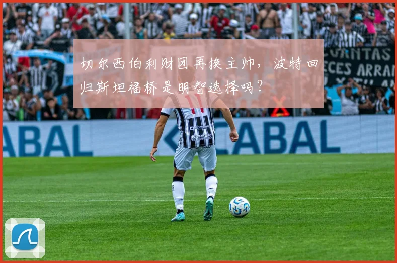 切尔西伯利财团再换主帅，波特回归斯坦福桥是明智选择吗？
