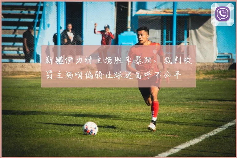 新疆伊力特主场胜率暴跌，裁判吹罚主场哨偏弱让球迷高呼不公平