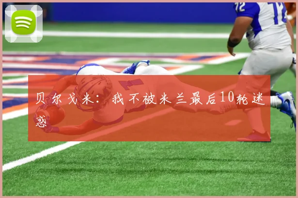 贝尔戈米：我不被米兰最后10轮迷惑