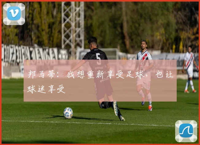 邦马蒂：我想重新享受足球，也让球迷享受
