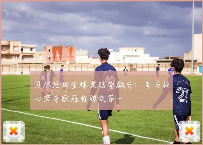 贝林厄姆金球奖赔率飙升：皇马核心若夺欧冠将锁定第一