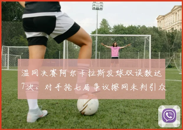 温网决赛阿尔卡拉斯发球双误数达7次，对手抢七局争议擦网未判引众怒