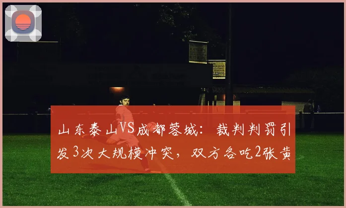 山东泰山VS成都蓉城：裁判判罚引发3次大规模冲突，双方各吃2张黄牌