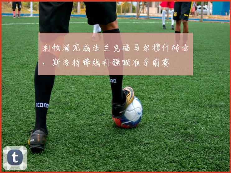 利物浦完成法兰克福马尔穆什转会，斯洛特锋线补强瞄准季前赛
