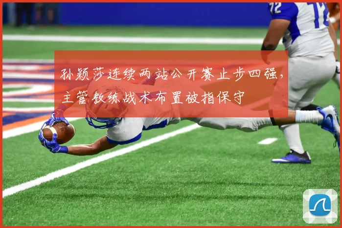 孙颖莎连续两站公开赛止步四强，主管教练战术布置被指保守