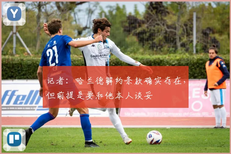 记者：哈兰德解约条款确实存在，但前提是要和他本人谈妥