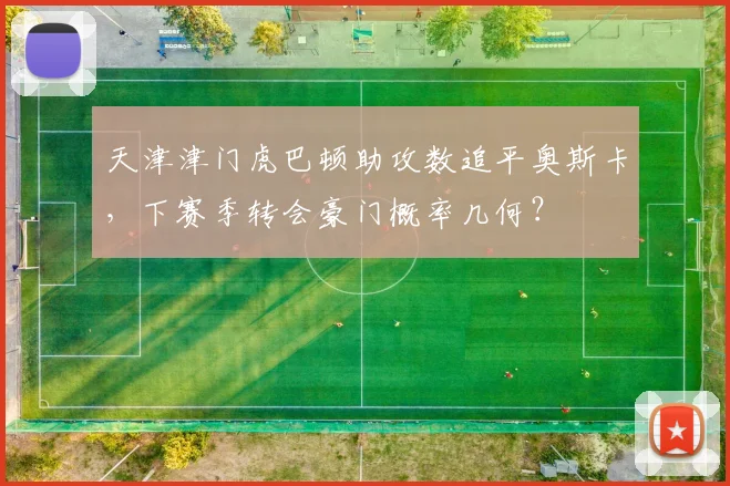 天津津门虎巴顿助攻数追平奥斯卡，下赛季转会豪门概率几何？