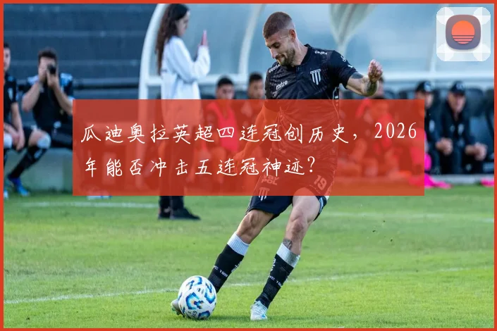 瓜迪奥拉英超四连冠创历史，2026年能否冲击五连冠神迹？