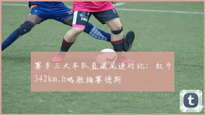 赛季三大车队直道尾速对比：红牛342km_h略胜梅赛德斯